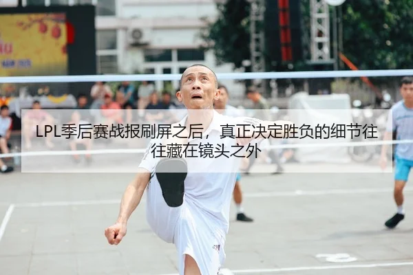 LPL季后赛战报刷屏之后，真正决定胜负的细节往往藏在镜头之外